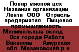 Повар мясной цех › Название организации ­ Лента, ООО › Отрасль предприятия ­ Пищевая промышленность › Минимальный оклад ­ 1 - Все города Работа » Вакансии   . Амурская обл.,Мазановский р-н